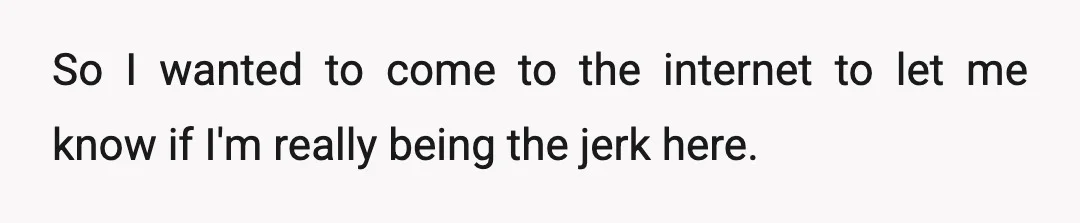 So I wanted to come to the internet to let me know if I'm really being the jerk here.