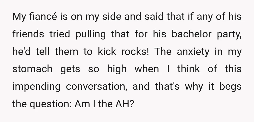 My fiancé is on my side and said that if any of his friends tried pulling that for his bachelor party, he'd tell them to kick rocks! The anxiety in...