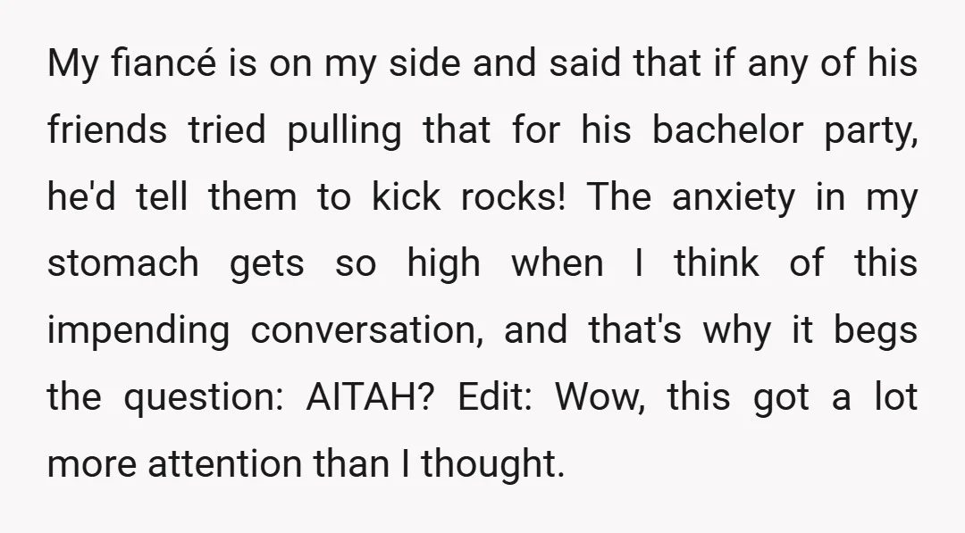 My fiancé is on my side and said that if any of his friends tried pulling that for his bachelor party, he'd tell them to kick rocks! The anxiety in...