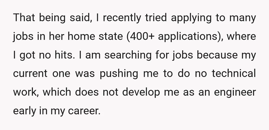 That being said, I recently tried applying to many jobs in her home state (400+ applications), where I got no hits. I am searching for jobs because my current one...