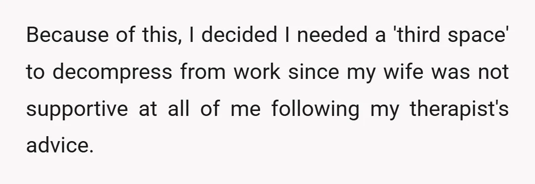 Because of this, I decided I needed a 'third space' to decompress from work since my wife was not supportive at all of me following my therapist's advice.