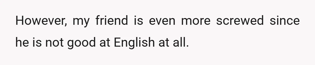 However, my friend is even more screwed since he is not good at English at all.