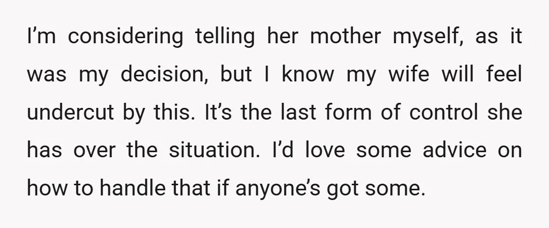 I’m considering telling her mother myself, as it was my decision, but I know my wife will feel undercut by this. It’s the last form of control she has over...