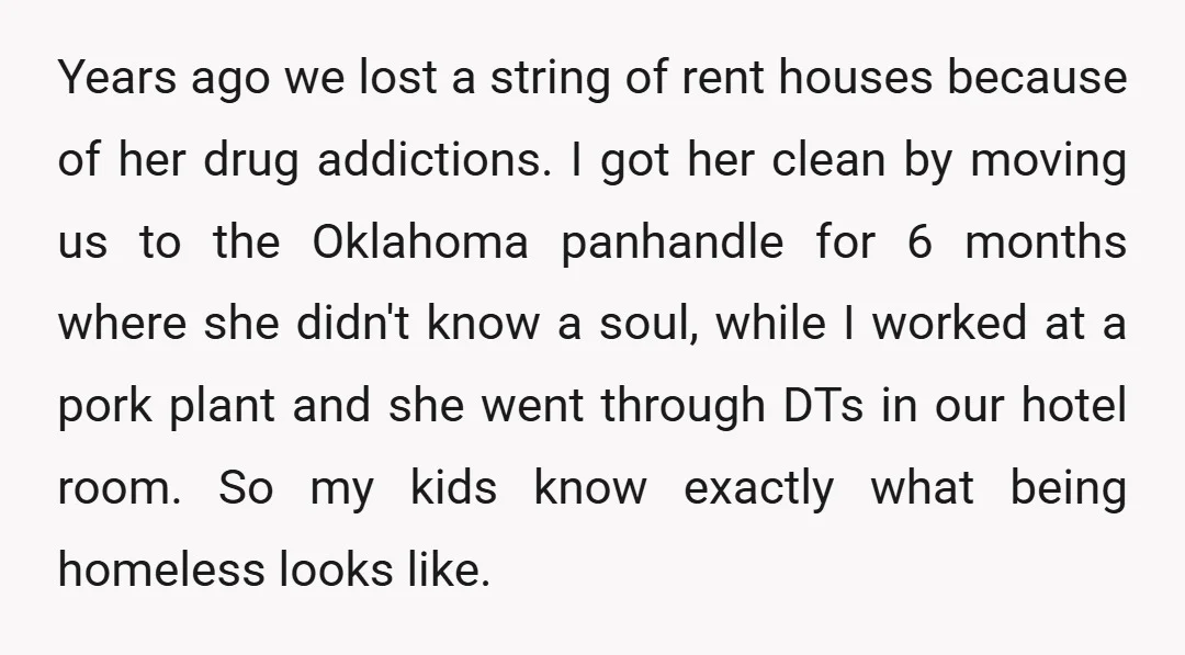 Years ago we lost a string of rent houses because of her drug addictions. I got her clean by moving us to the Oklahoma panhandle for 6 months where she...