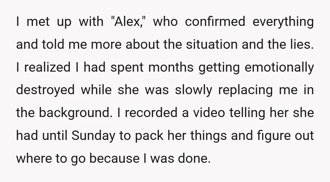 I met up with "Alex," who confirmed everything and told me more about the situation and the lies. I realized I had spent months getting emotionally destroyed while she was...
