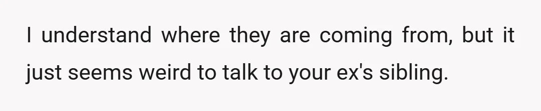 I understand where they are coming from, but it just seems weird to talk to your ex's sibling.
