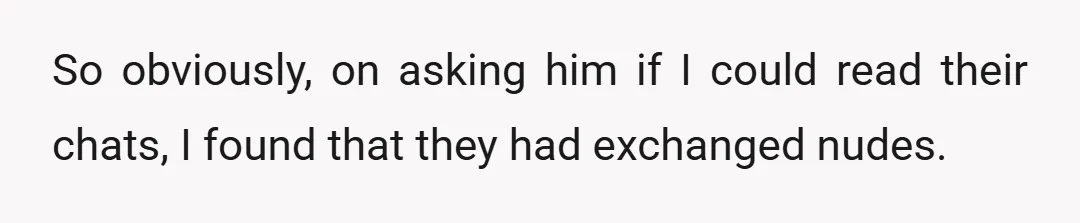 So obviously, on asking him if I could read their chats, I found that they had exchanged nudes.