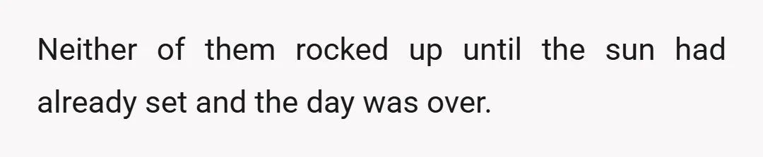 Neither of them rocked up until the sun had already set and the day was over.