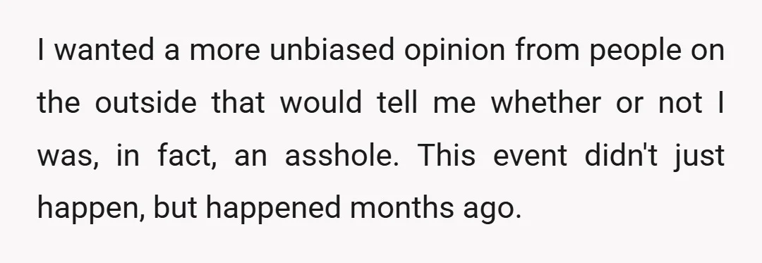 I wanted a more unbiased opinion from people on the outside that would tell me whether or not I was, in fact, an asshole. This event didn't just happen, but...