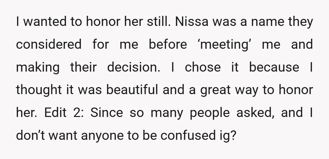 I wanted to honor her still. Nissa was a name they considered for me before ‘meeting’ me and making their decision. I chose it because I thought it was beautiful...