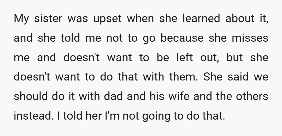 My sister was upset when she learned about it, and she told me not to go because she misses me and doesn't want to be left out, but she doesn't...