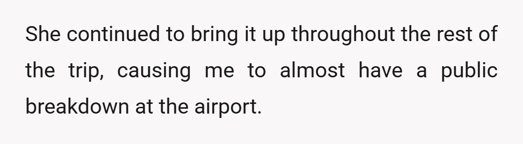 She continued to bring it up throughout the rest of the trip, causing me to almost have a public breakdown at the airport.