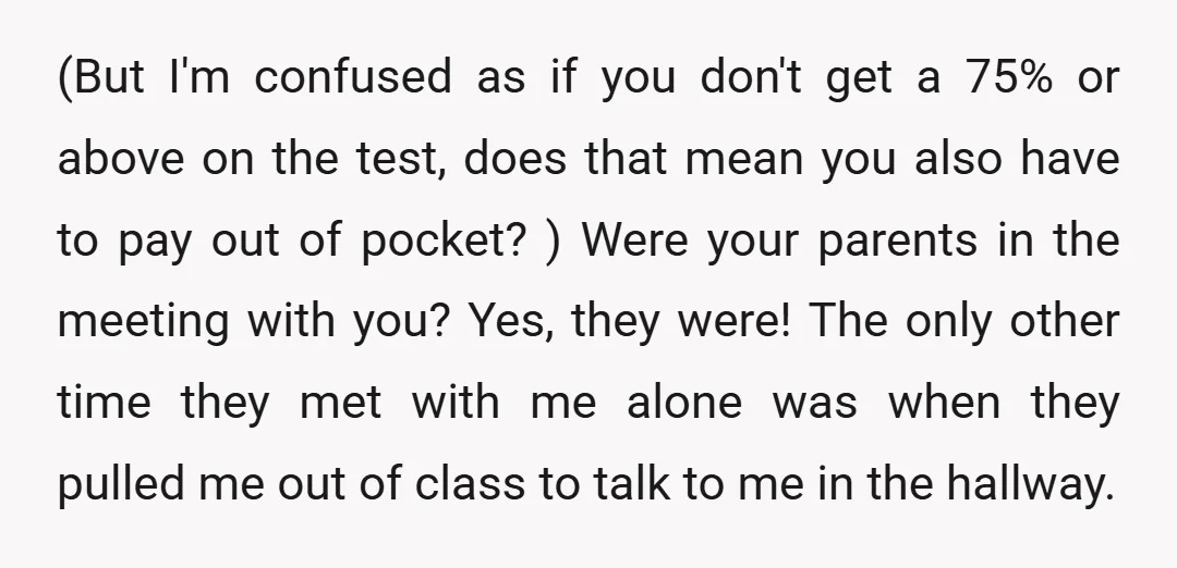 (But I'm confused as if you don't get a 75% or above on the test, does that mean you also have to pay out of pocket? ) Were your parents...