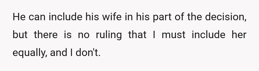 He can include his wife in his part of the decision, but there is no ruling that I must include her equally, and I don't.
