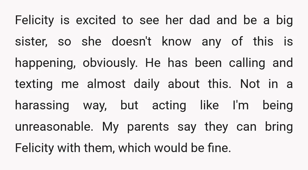 Felicity is excited to see her dad and be a big sister, so she doesn't know any of this is happening, obviously. He has been calling and texting me almost...