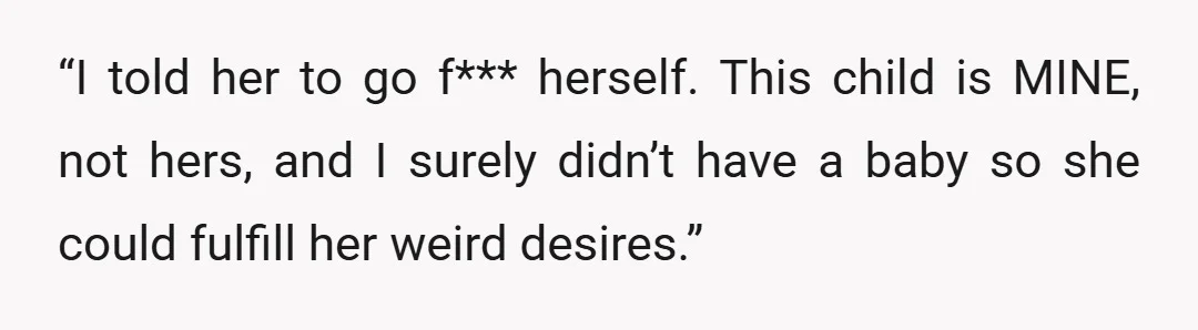 “I told her to go f*** herself. This child is MINE, not hers, and I surely didn’t have a baby so she could fulfill her weird desires.”