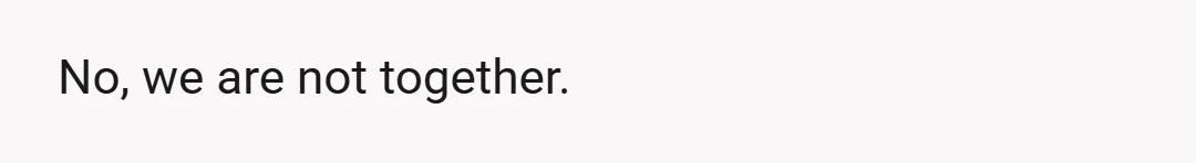 No, we are not together.