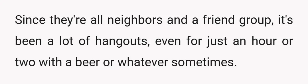 Since they're all neighbors and a friend group, it's been a lot of hangouts, even for just an hour or two with a beer or whatever sometimes.