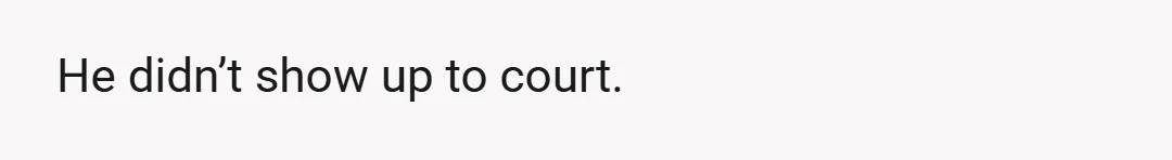 He didn’t show up to court.