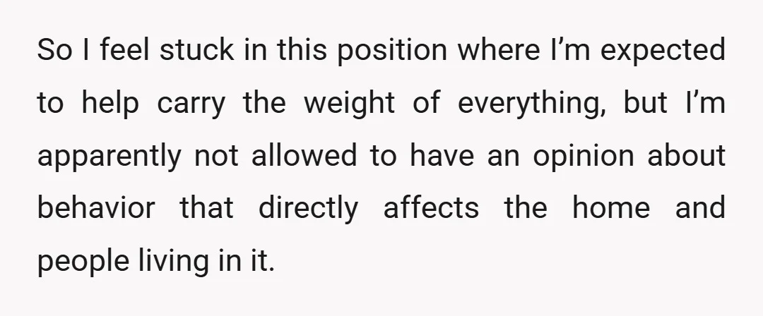 So I feel stuck in this position where I’m expected to help carry the weight of everything, but I’m apparently not allowed to have an opinion about behavior that directly...