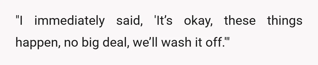"I immediately said, 'It’s okay, these things happen, no big deal, we’ll wash it off.'"