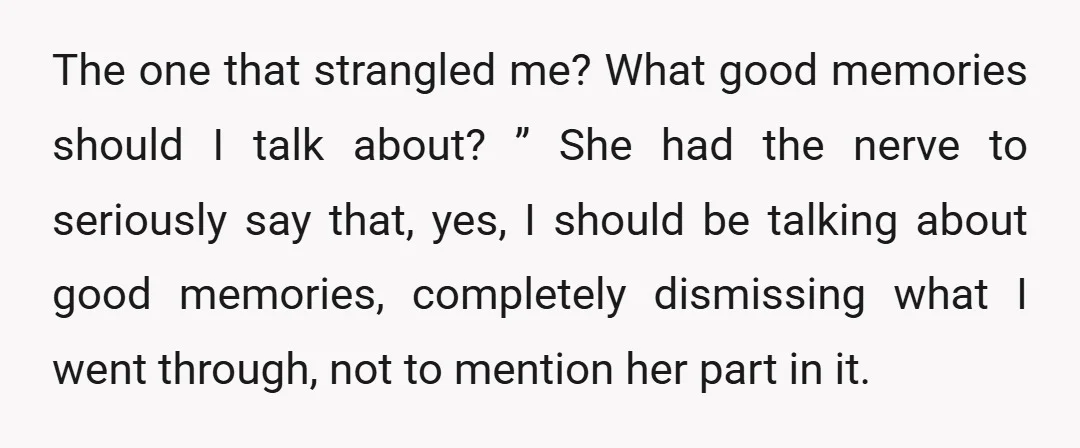 The one that strangled me? What good memories should I talk about? ” She had the nerve to seriously say that, yes, I should be talking about good memories, completely...