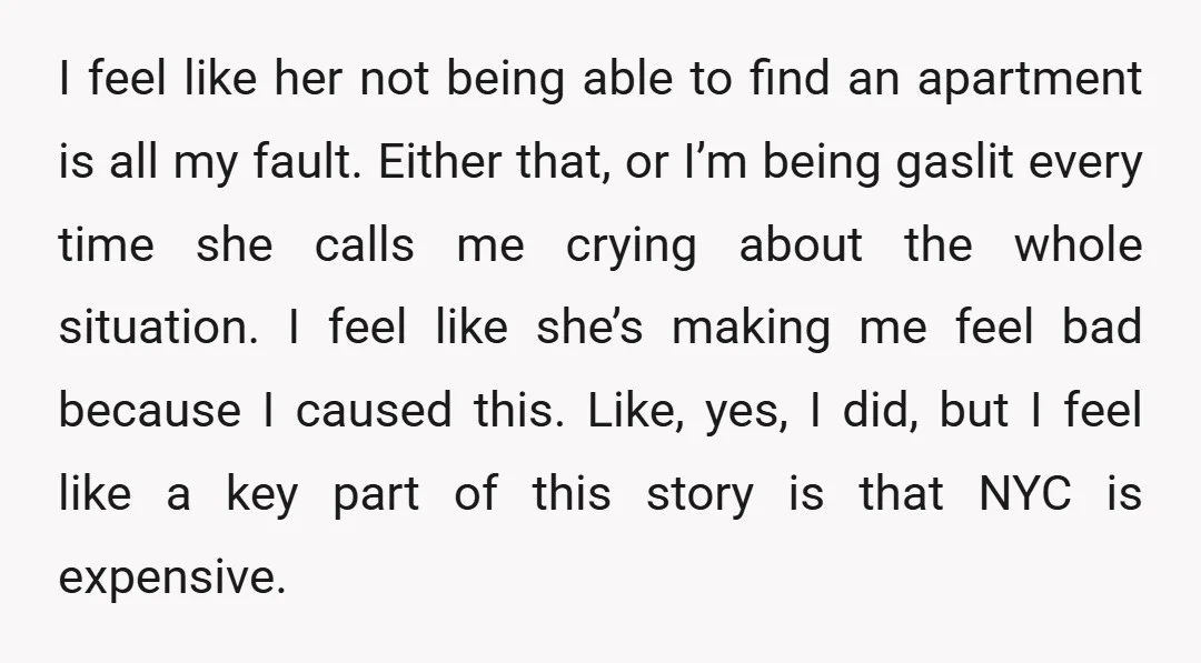 I feel like her not being able to find an apartment is all my fault. Either that, or I’m being gaslit every time she calls me crying about the whole...