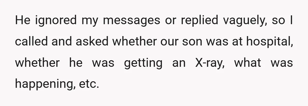 He ignored my messages or replied vaguely, so I called and asked whether our son was at hospital, whether he was getting an X-ray, what was happening, etc.