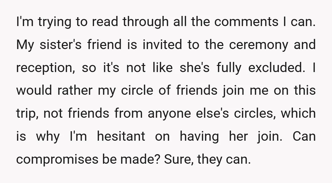 I'm trying to read through all the comments I can. My sister's friend is invited to the ceremony and reception, so it's not like she's fully excluded. I would rather...