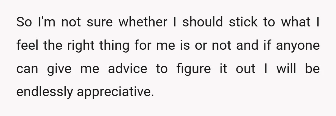 So I'm not sure whether I should stick to what I feel the right thing for me is or not and if anyone can give me advice to figure it...