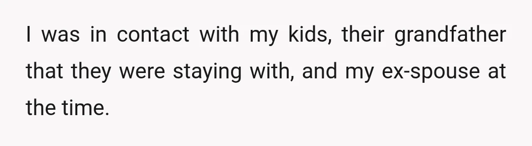 I was in contact with my kids, their grandfather that they were staying with, and my ex-spouse at the time.