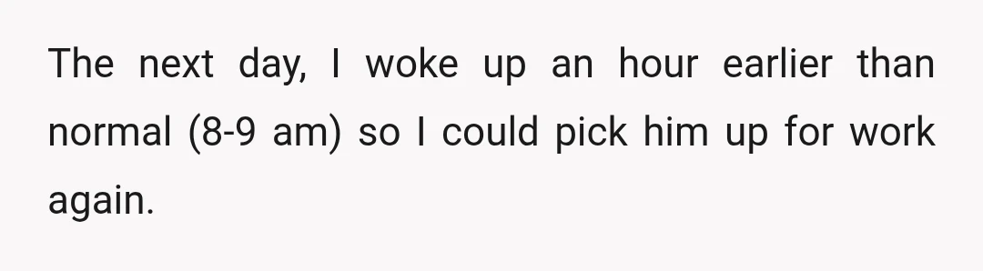The next day, I woke up an hour earlier than normal (8-9 am) so I could pick him up for work again.