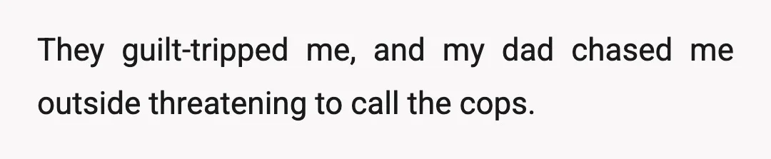 They guilt-tripped me, and my dad chased me outside threatening to call the cops.