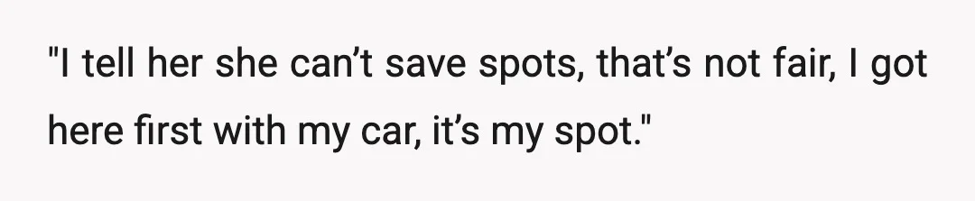 "I tell her she can’t save spots, that’s not fair, I got here first with my car, it’s my spot."