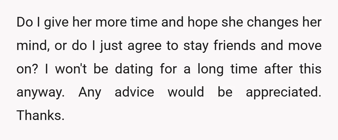 Do I give her more time and hope she changes her mind, or do I just agree to stay friends and move on? I won't be dating for a long...