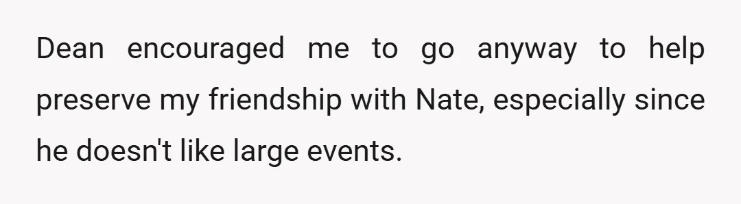 Dean encouraged me to go anyway to help preserve my friendship with Nate, especially since he doesn't like large events.