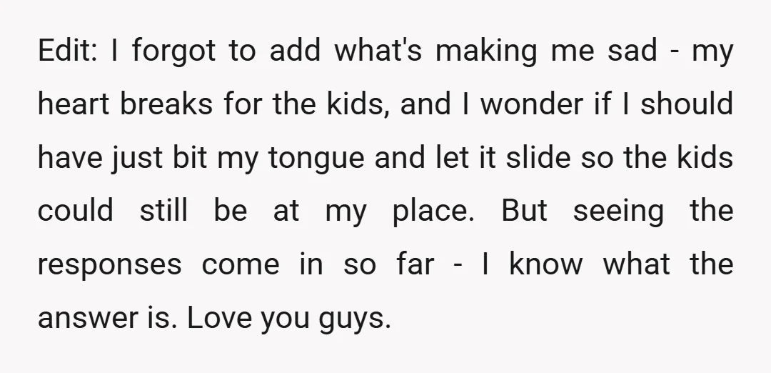 Edit: I forgot to add what's making me sad - my heart breaks for the kids, and I wonder if I should have just bit my tongue and let it...