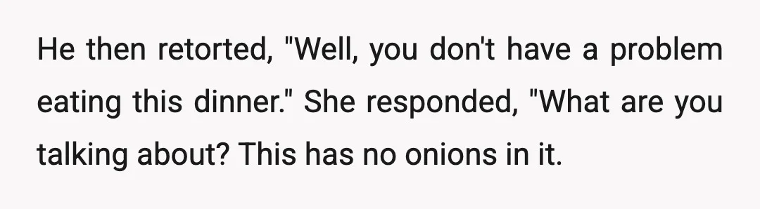 He then retorted, "Well, you don't have a problem eating this dinner." She responded, "What are you talking about? This has no onions in it.