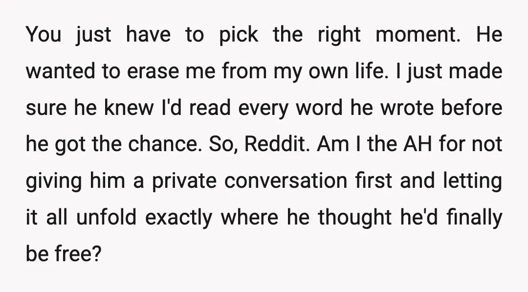 You just have to pick the right moment. He wanted to erase me from my own life. I just made sure he knew I'd read every word he wrote before...