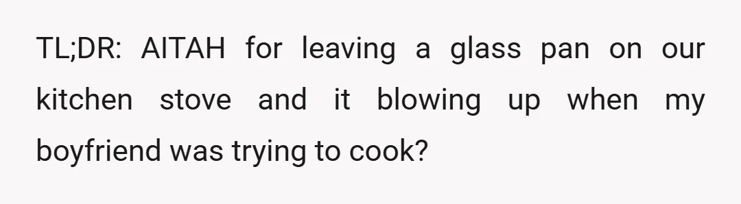 TL;DR: AITAH for leaving a glass pan on our kitchen stove and it blowing up when my boyfriend was trying to cook?