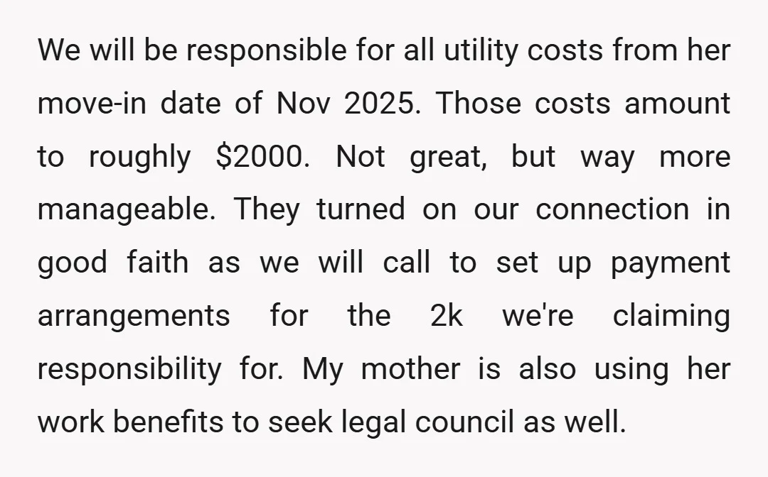 We will be responsible for all utility costs from her move-in date of Nov 2025. Those costs amount to roughly $2000. Not great, but way more manageable. They turned on...
