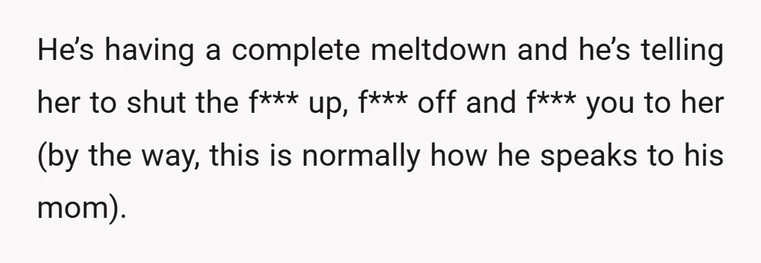 He’s having a complete meltdown and he’s telling her to shut the f*** up, f*** off and f*** you to her (by the way, this is normally how he speaks...