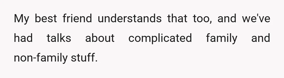 My best friend understands that too, and we've had talks about complicated family and non-family stuff.