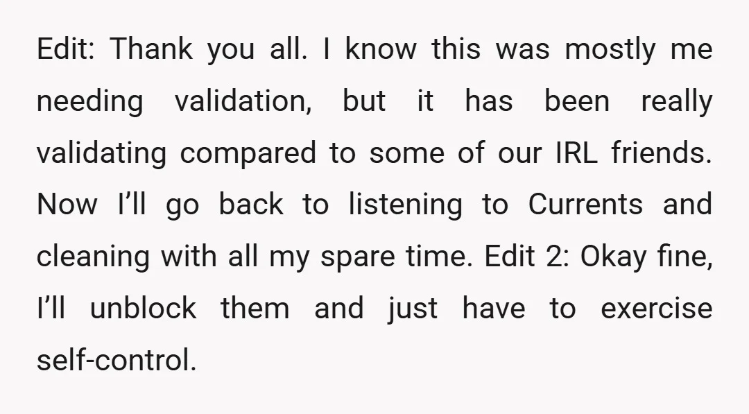 Edit: Thank you all. I know this was mostly me needing validation, but it has been really validating compared to some of our IRL friends. Now I’ll go back to...