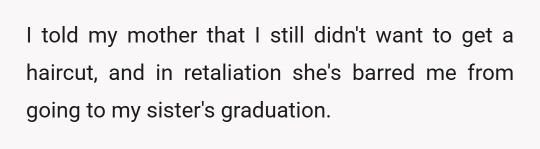 I told my mother that I still didn't want to get a haircut, and in retaliation she's barred me from going to my sister's graduation.
