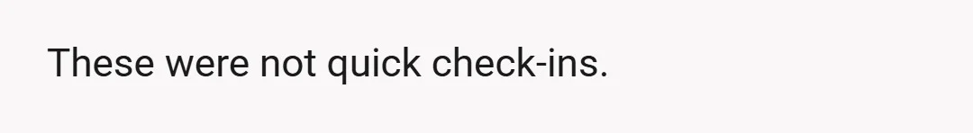 These were not quick check-ins.