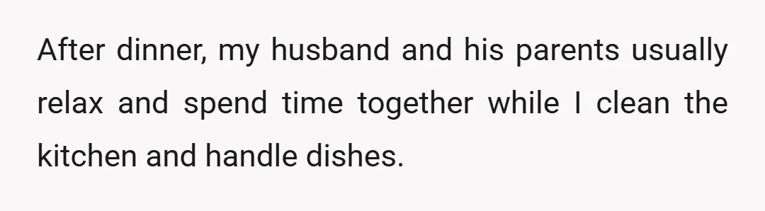 After dinner, my husband and his parents usually relax and spend time together while I clean the kitchen and handle dishes.