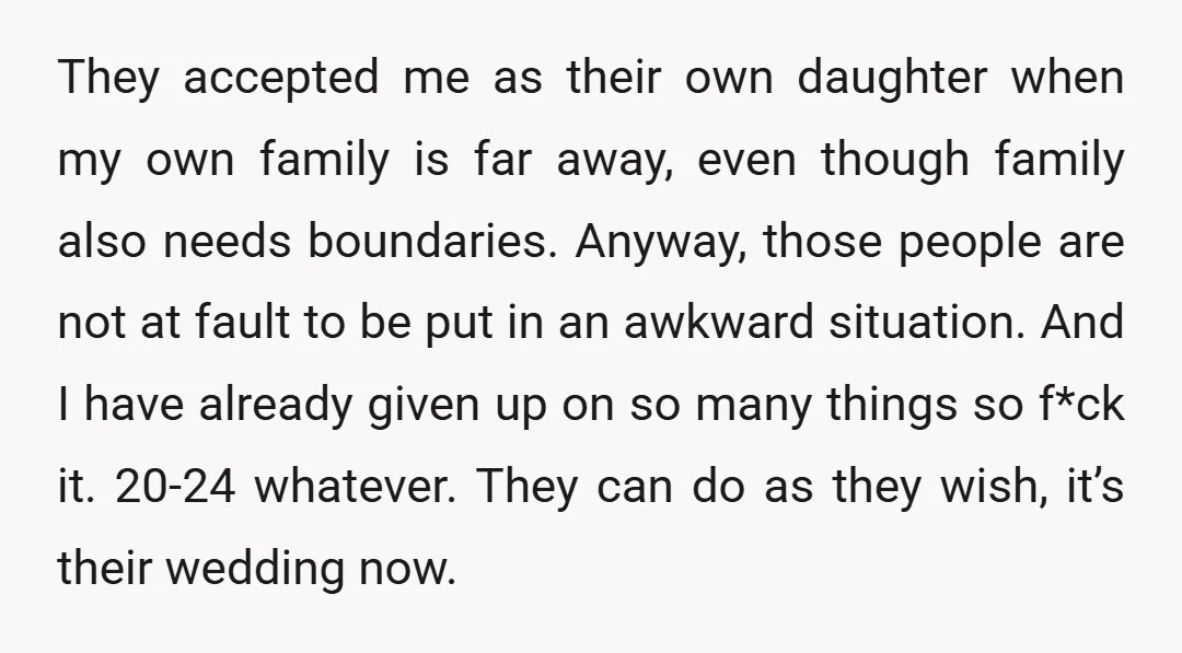They accepted me as their own daughter when my own family is far away, even though family also needs boundaries. Anyway, those people are not at fault to be put...