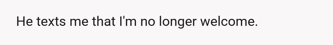 He texts me that I'm no longer welcome.