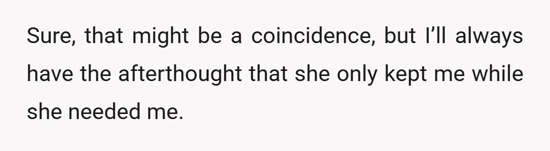 Sure, that might be a coincidence, but I’ll always have the afterthought that she only kept me while she needed me.